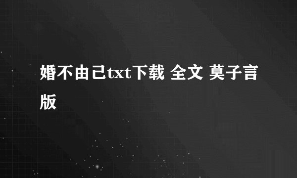 婚不由己txt下载 全文 莫子言版