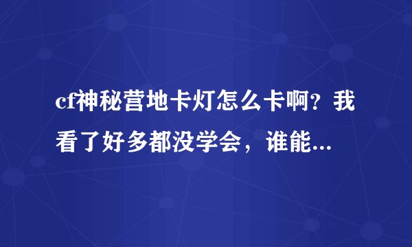 cf神秘营地卡灯怎么卡啊？我看了好多都没学会，谁能文字具体点，都按神秘键，松神秘键，别给我视频连接啊