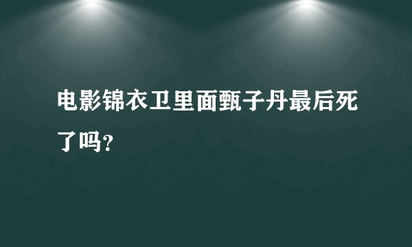 电影锦衣卫里面甄子丹最后死了吗？