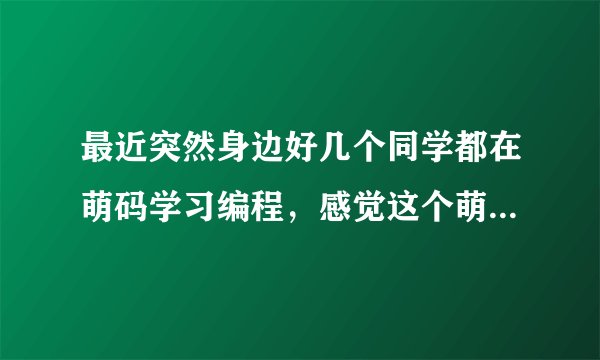 最近突然身边好几个同学都在萌码学习编程，感觉这个萌码突然间就出现了，所以想问一下这个网站怎么样啊？