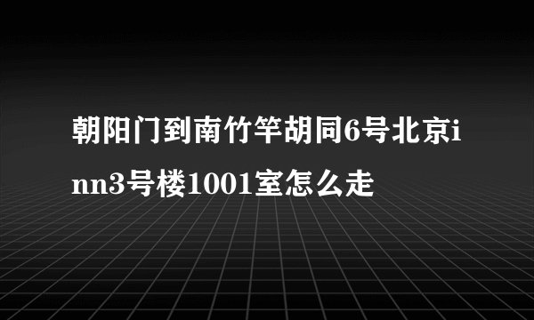 朝阳门到南竹竿胡同6号北京inn3号楼1001室怎么走