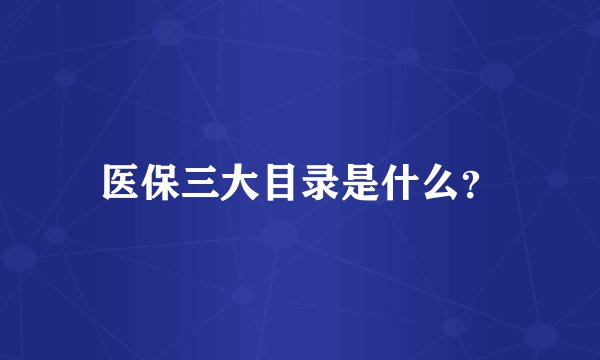 医保三大目录是什么？