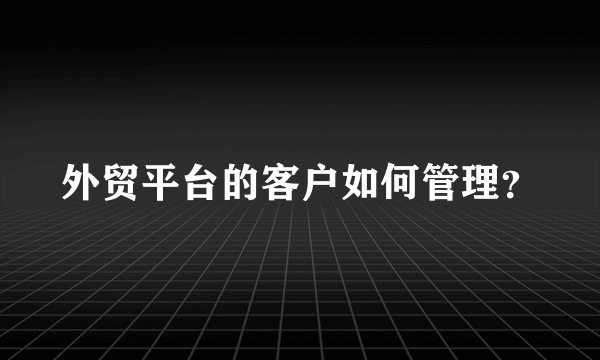 外贸平台的客户如何管理？