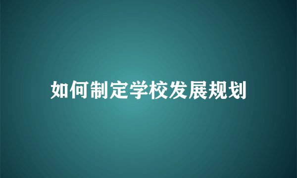 如何制定学校发展规划