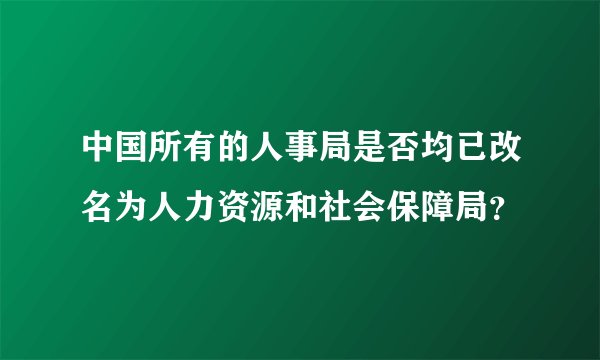 中国所有的人事局是否均已改名为人力资源和社会保障局？