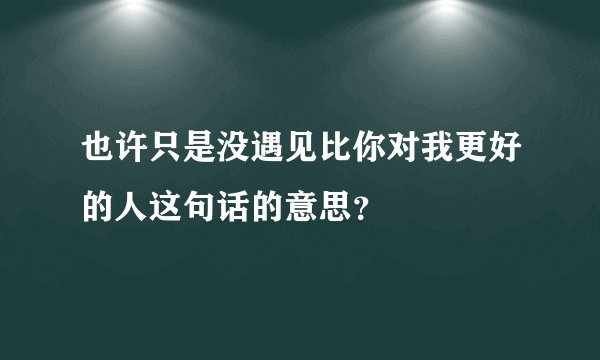 也许只是没遇见比你对我更好的人这句话的意思？