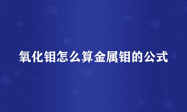 氧化钼怎么算金属钼的公式