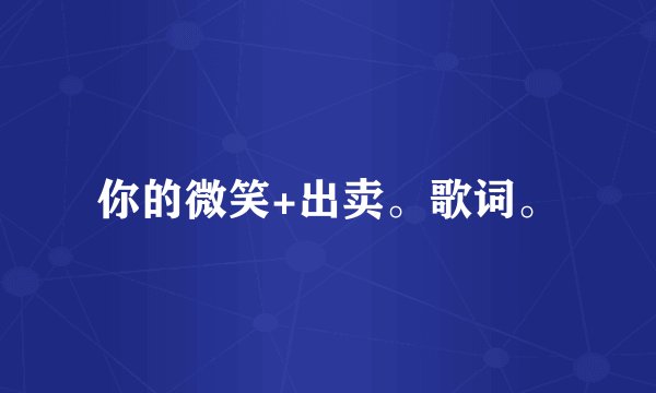你的微笑+出卖。歌词。