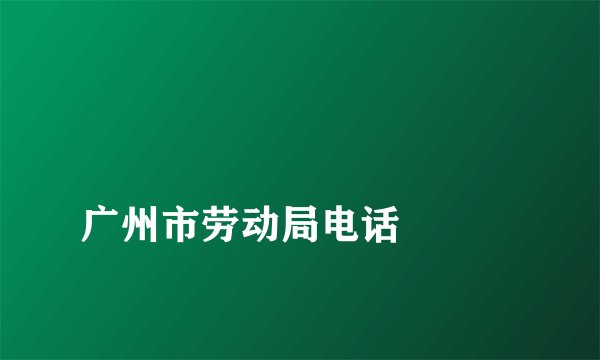 
广州市劳动局电话

