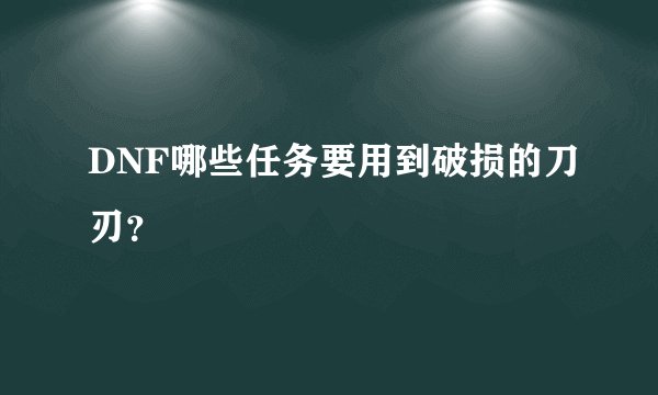 DNF哪些任务要用到破损的刀刃？