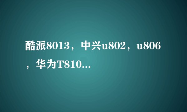 酷派8013，中兴u802，u806，华为T8100哪个好？？？