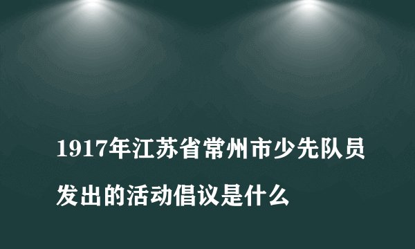 
1917年江苏省常州市少先队员发出的活动倡议是什么


