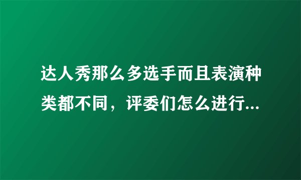 达人秀那么多选手而且表演种类都不同，评委们怎么进行评选的？
