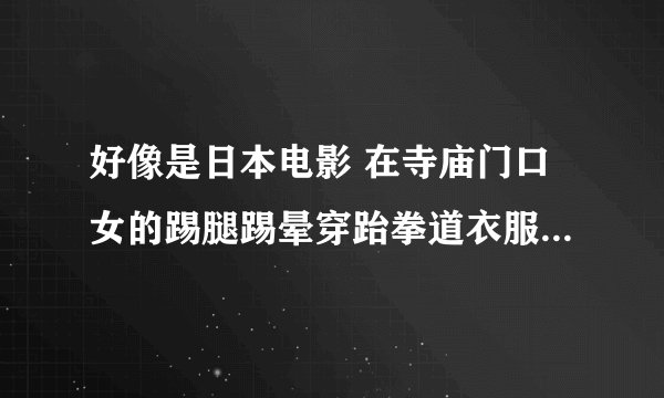 好像是日本电影 在寺庙门口女的踢腿踢晕穿跆拳道衣服的男的。 电影名