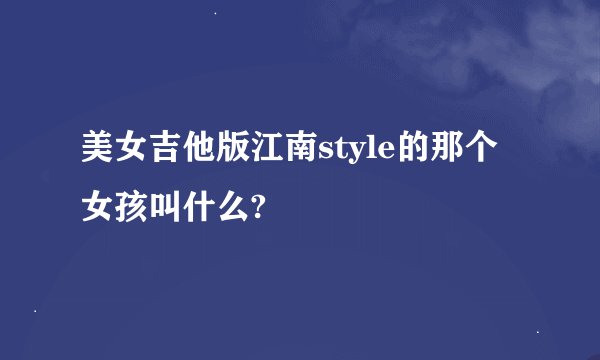 美女吉他版江南style的那个女孩叫什么?