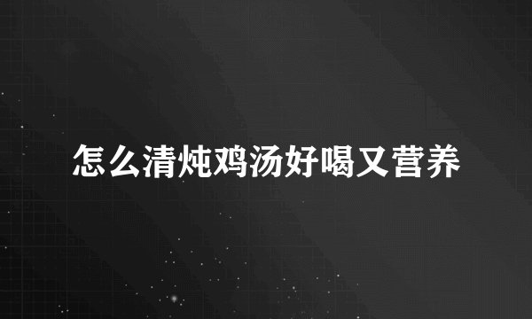 怎么清炖鸡汤好喝又营养