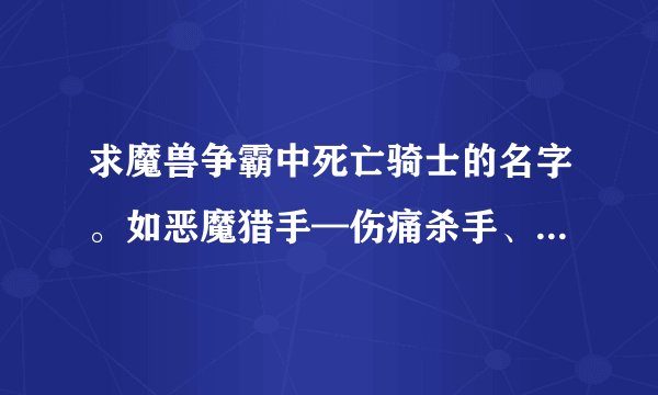 求魔兽争霸中死亡骑士的名字。如恶魔猎手—伤痛杀手、黑暗舞者。这样的
