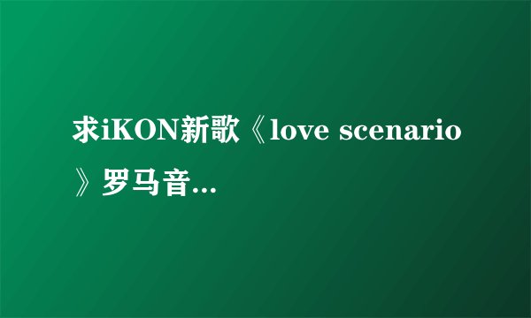 求iKON新歌《love scenario》罗马音呀!!!