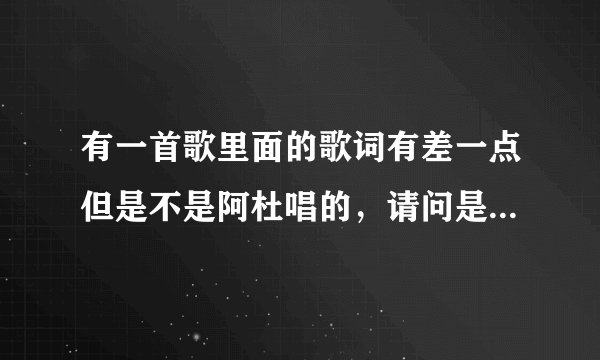 有一首歌里面的歌词有差一点但是不是阿杜唱的，请问是什么歌？