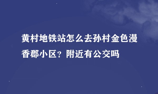 黄村地铁站怎么去孙村金色漫香郡小区？附近有公交吗