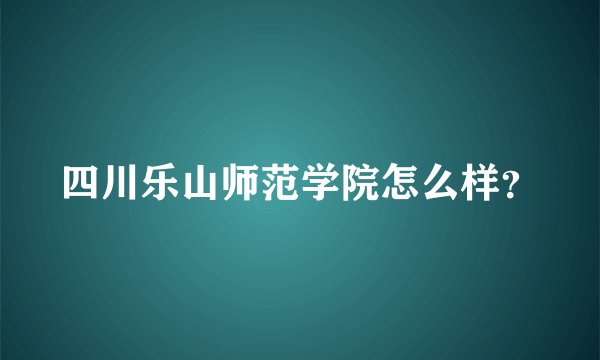 四川乐山师范学院怎么样？