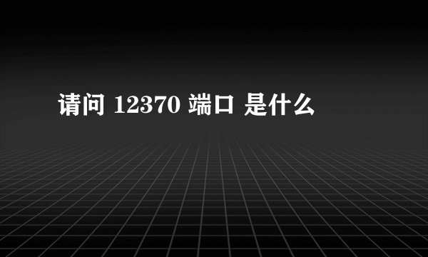 请问 12370 端口 是什么