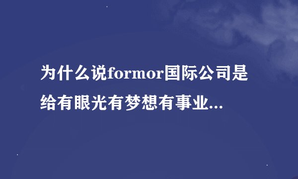 为什么说formor国际公司是给有眼光有梦想有事业心的人的一个平台
