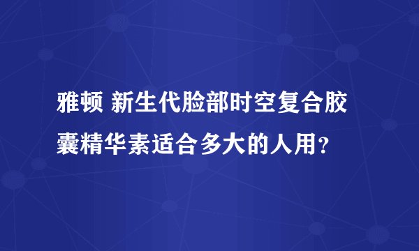 雅顿 新生代脸部时空复合胶囊精华素适合多大的人用？