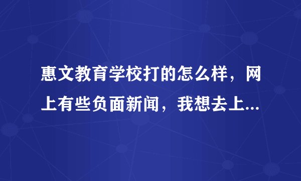 惠文教育学校打的怎么样，网上有些负面新闻，我想去上学，谁能告诉我惠文怎么样