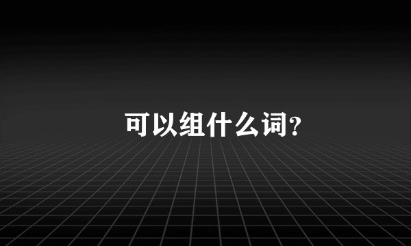 㬭可以组什么词？