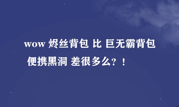 wow 烬丝背包 比 巨无霸背包 便携黑洞 差很多么？！