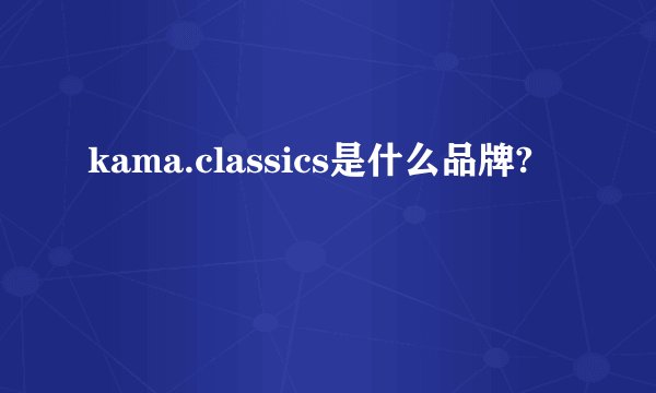 kama.classics是什么品牌?