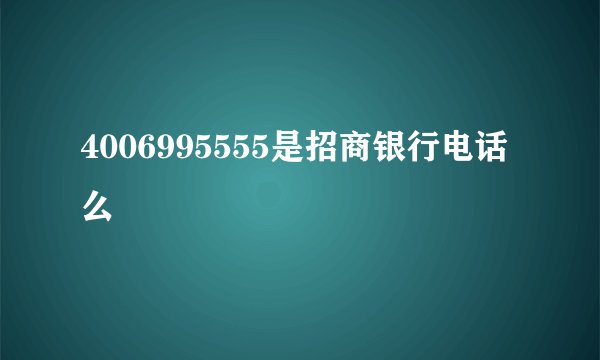 4006995555是招商银行电话么