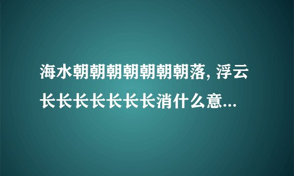海水朝朝朝朝朝朝朝落, 浮云长长长长长长长消什么意思还有读音