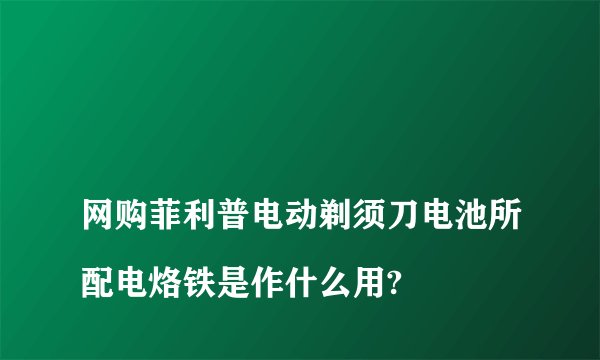 
网购菲利普电动剃须刀电池所配电烙铁是作什么用?

