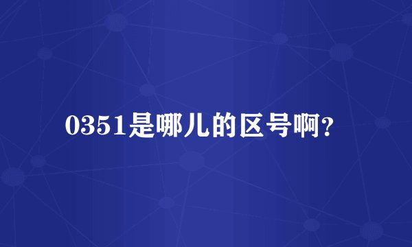 0351是哪儿的区号啊？