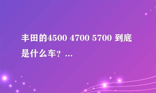 丰田的4500 4700 5700 到底是什么车？要官方名称