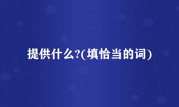 提供什么?(填恰当的词)