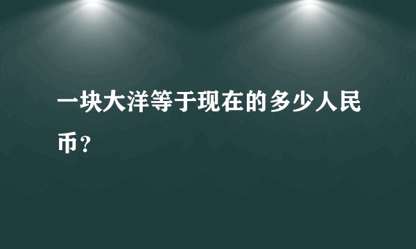一块大洋等于现在的多少人民币？