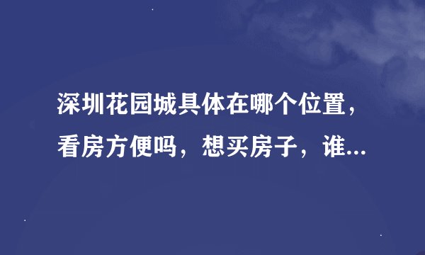 深圳花园城具体在哪个位置，看房方便吗，想买房子，谁能介绍一下？
