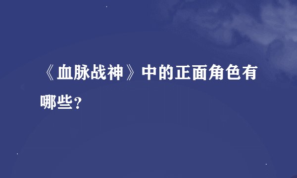 《血脉战神》中的正面角色有哪些？