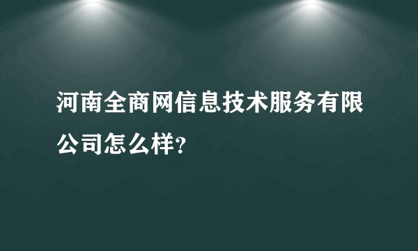 河南全商网信息技术服务有限公司怎么样？
