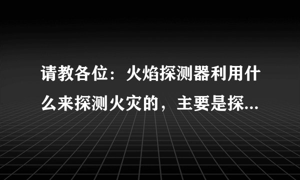 请教各位：火焰探测器利用什么来探测火灾的，主要是探测火焰发出的紫外光和红外光的？