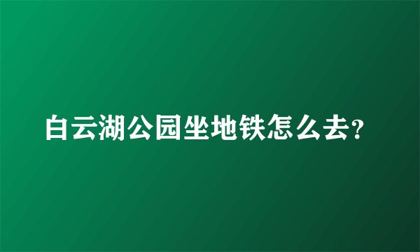 白云湖公园坐地铁怎么去？