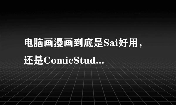 电脑画漫画到底是Sai好用，还是ComicStudio好用点？？？急求啊