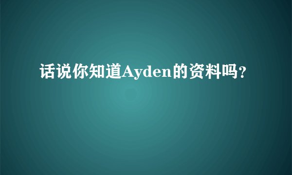话说你知道Ayden的资料吗？
