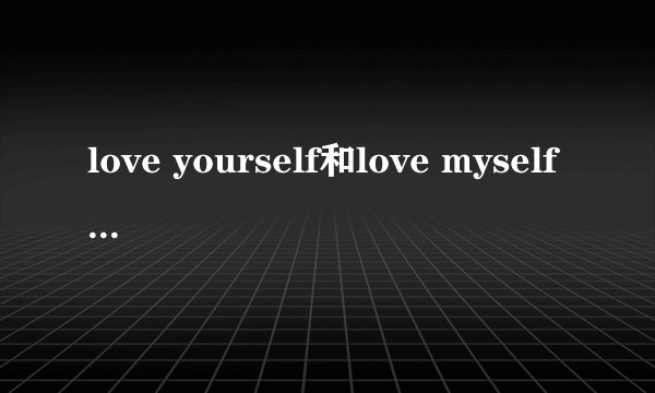 love yourself和love myself什么意思，有什么区别