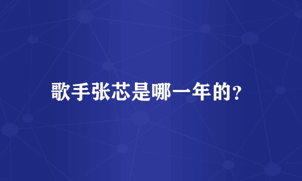 歌手张芯是哪一年的？