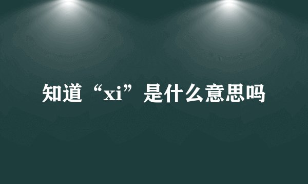 知道“xi”是什么意思吗