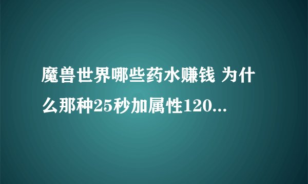 魔兽世界哪些药水赚钱 为什么那种25秒加属性1200的药水没人要呢 专注药水也没人要 郁闷